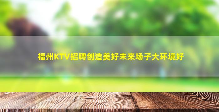 福州KTV招聘创造美好未来场子大环境好