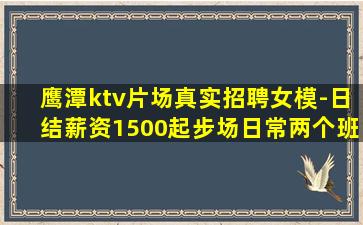鹰潭ktv片场真实招聘女模-日结薪资1500起步场日常两个班